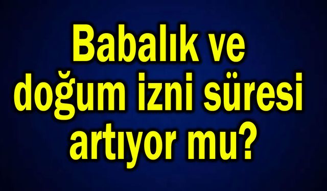Babalık ve doğum izni süresi artıyor mu?
