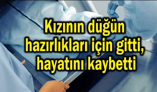 Kızının düğün hazırlıkları için gitti, hayatını kaybetti