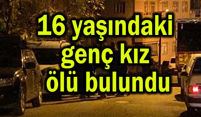 16 yaşındaki genç kız ölü bulundu