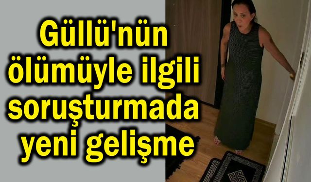 Güllü'nün ölümüyle ilgili soruşturmada yeni gelişme