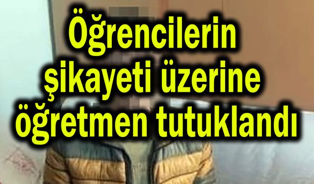 Öğrencilerin şikayeti üzerine öğretmen tutuklandı