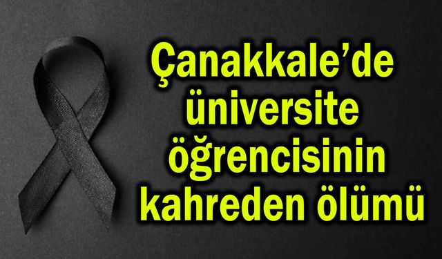 Çanakkale’de üniversite öğrencisinin kahreden ölümü