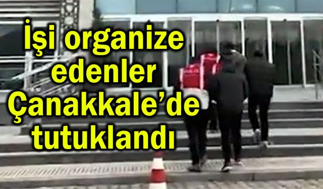 İşi organize edenler Çanakkale’de tutuklandı (Video)