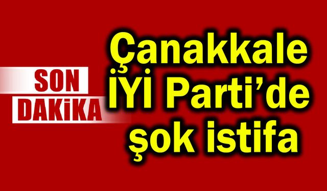 Çanakkale İYİ Parti’de şok istifa