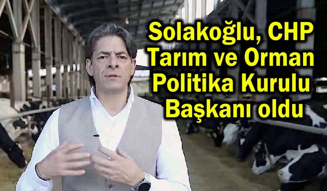 Solakoğlu, CHP Tarım ve  Orman Politika Kurulu  Başkanı oldu