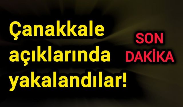 Çanakkale açıklarında yakalandılar!