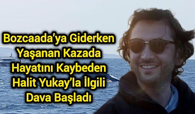 Bozcaada’ya Giderken Yaşanan Kazada Hayatını Kaybeden Halit Yukay’la İlgili Dava Başladı