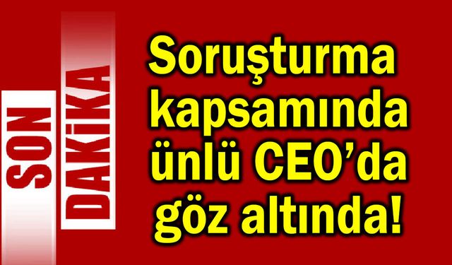 Soruşturma kapsamında ünlü CEO’da göz altında!