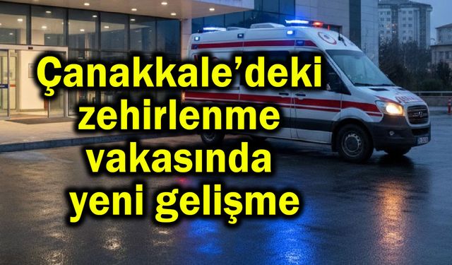Çanakkale’deki zehirlenme vakasında yeni gelişme