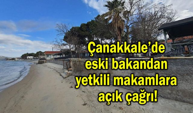 Çanakkale’de eski bakandan yetkili makamlara açık çağrı!