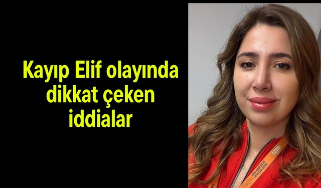 Kayıp Elif olayında dikkat çeken iddialar