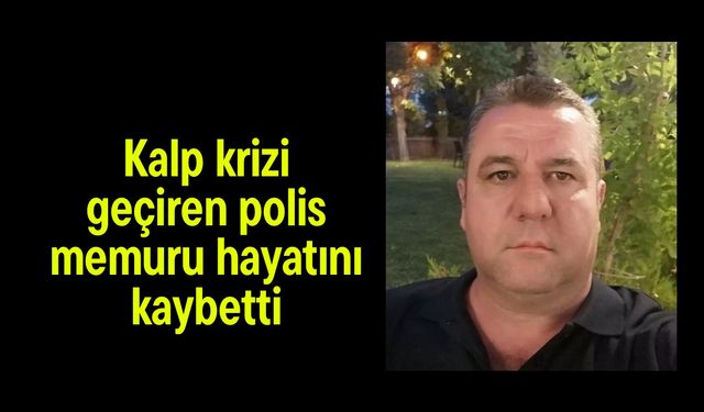 Kalp krizi geçiren polis memuru hayatını kaybetti