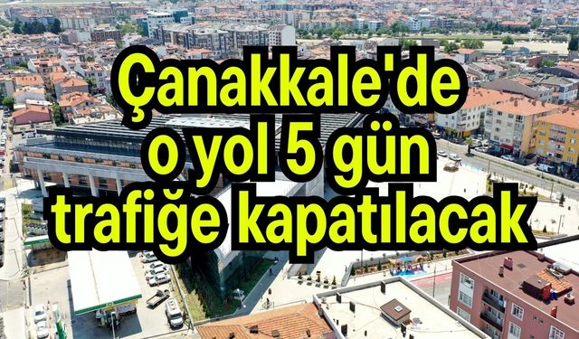 Çanakkale'de o yol 5 gün trafiğe kapatılacak