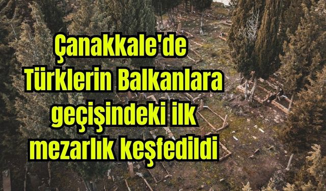 Çanakkale'de Türklerin Balkanlara geçişindeki ilk mezarlık keşfedildi