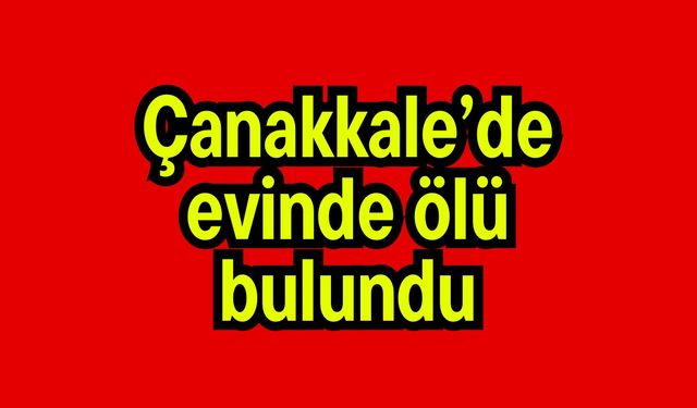 Çanakkale’de evinde ölü bulundu