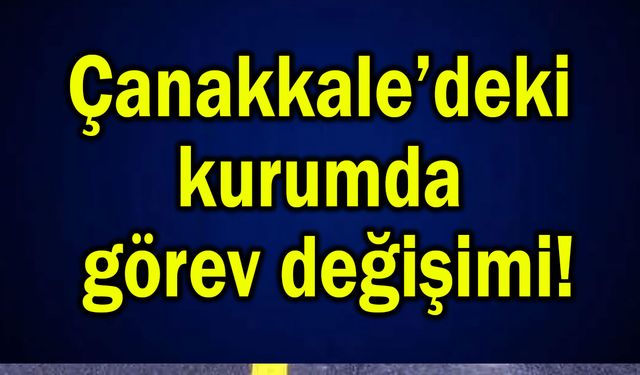 Çanakkale’deki kurumda görev değişimi!