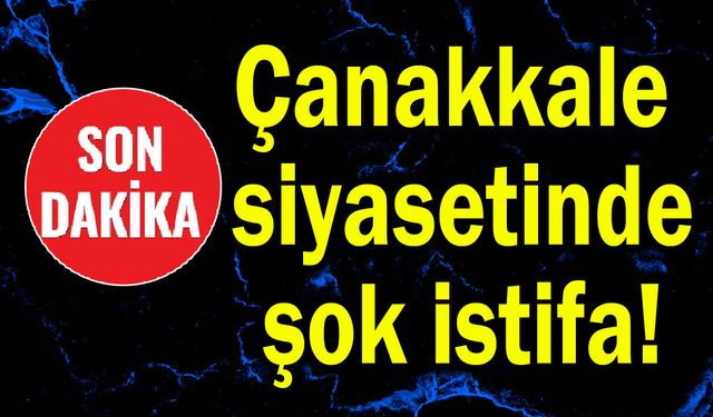Çanakkale siyasetinde şok istifa!