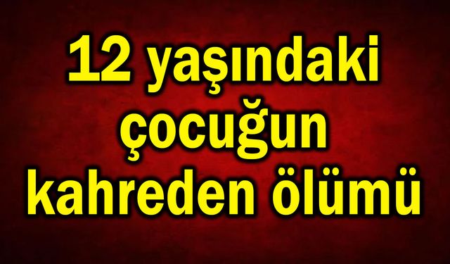 12 yaşındaki çocuğun kahreden ölümü