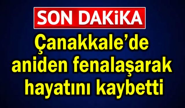 Çanakkale’de aniden fenalaşarak hayatını kaybetti