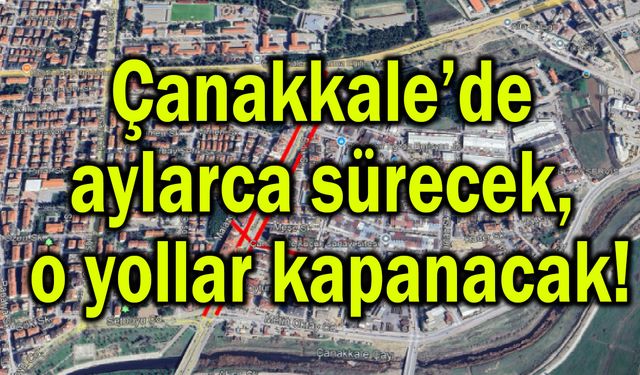Çanakkale’de aylarca sürecek, o yollar kapanacak!
