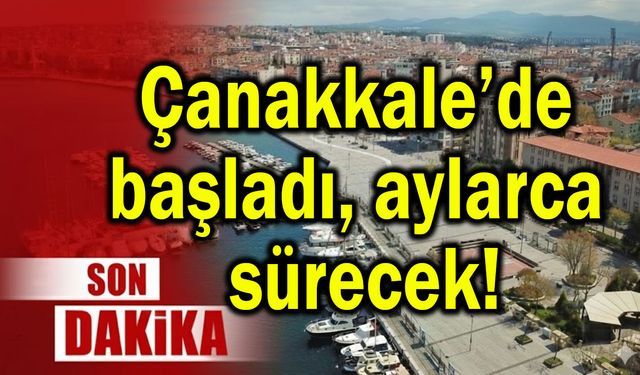 Çanakkale’de başladı, aylarca sürecek!
