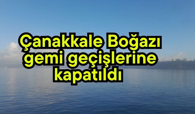 Çanakkale Boğazı gemi geçişlerine kapatıldı (Video)