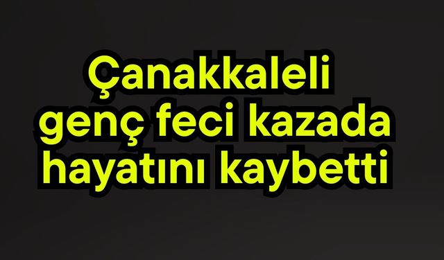 Çanakkaleli genç feci kazada hayatını kaybetti