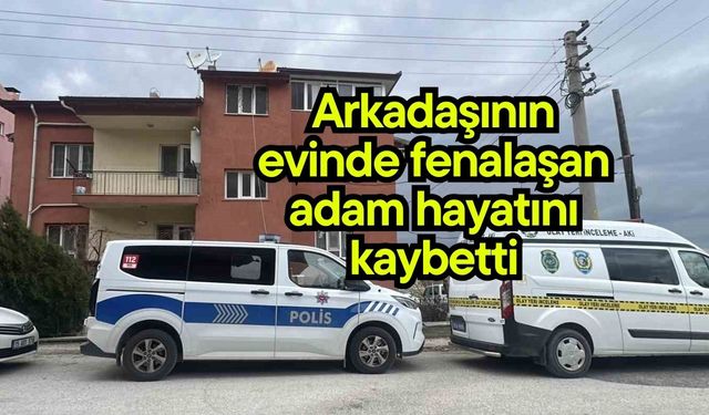 Arkadaşının evinde fenalaşan adam hayatını kaybetti