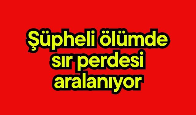 Şüpheli ölümde sır perdesi aralanıyor