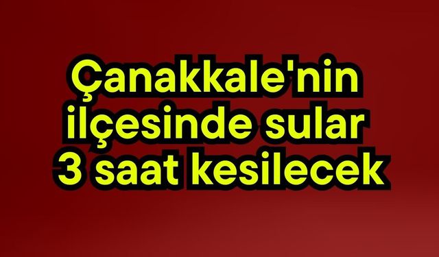 Çanakkale'nin ilçesinde sular 3 saat kesilecek
