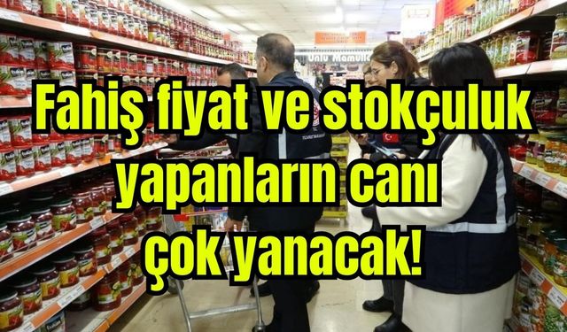 Fahiş fiyat ve stokçuluk yapanların canı çok yanacak