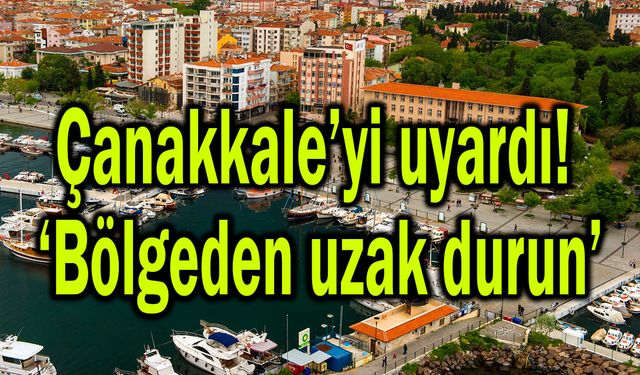 Çanakkale’yi uyardı! ‘Bölgeden uzak durun’