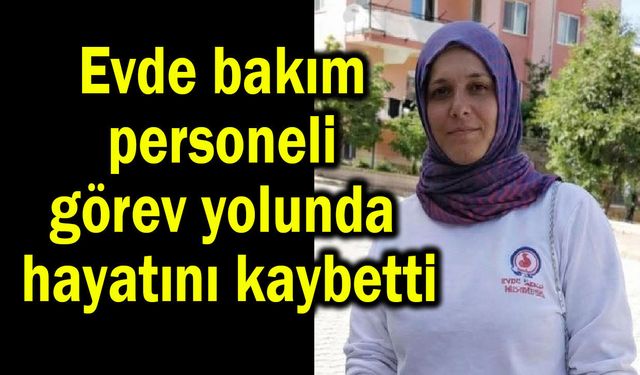 Evde bakım personeli görev yolunda hayatını kaybetti