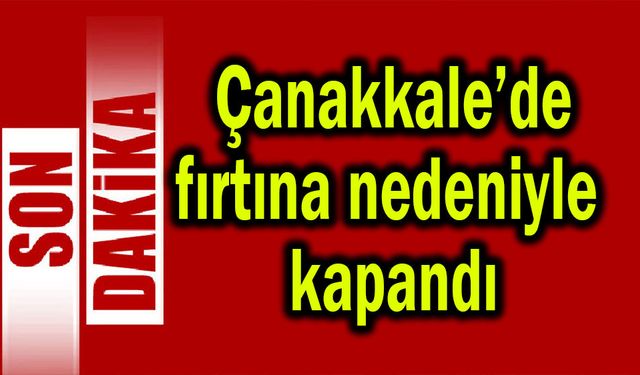 Çanakkale’de fırtına nedeniyle  kapandı