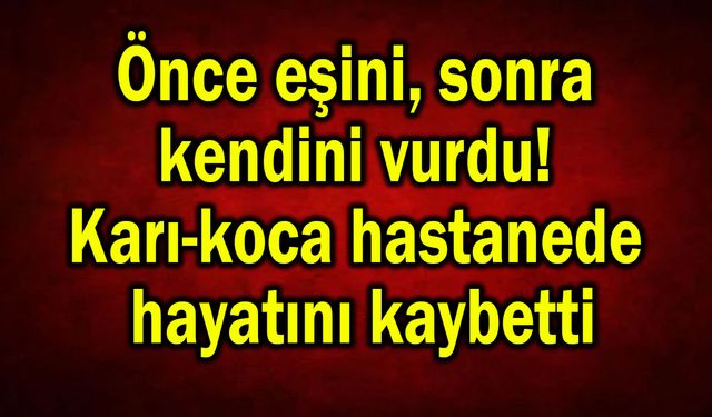 Önce eşini, sonra  kendini vurdu!