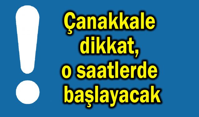 Çanakkale dikkat, o saatlerde başlayacak