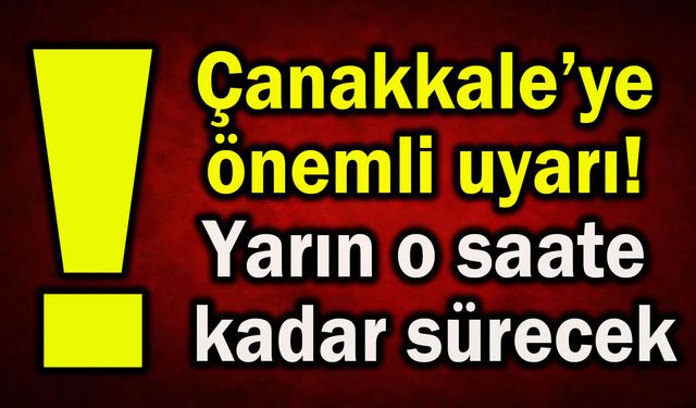 Çanakkale’ye önemli uyarı! Yarın o saate kadar sürecek
