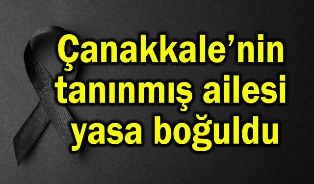 Çanakkale’nin tanınmış ailesi yasa boğuldu