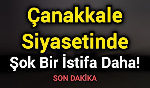 Çanakkale Siyasetinde Şok Bir İstifa Daha!