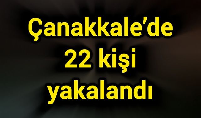 Çanakkale’de 22 kişi yakalandı