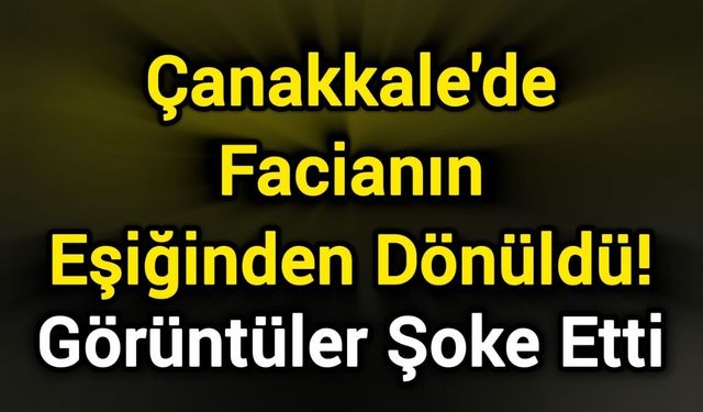 Çanakkale'de Facianın Eşiğinden Dönüldü! Görüntüler Şoke Etti