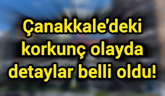 Çanakkale'deki korkunç olayda detaylar belli oldu!