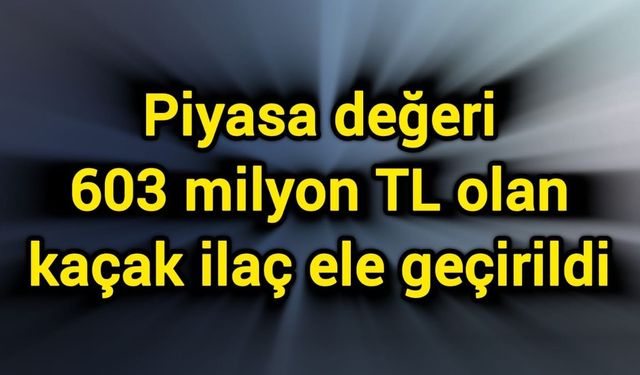 Piyasa değeri 603 milyon TL olan kaçak ilaç ele geçirildi