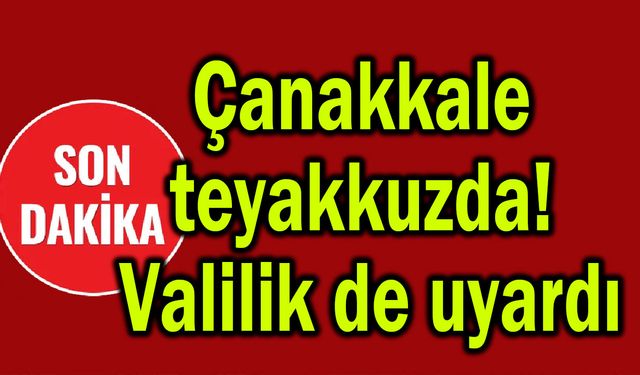 Çanakkale teyakkuzda! Valilik de uyardı