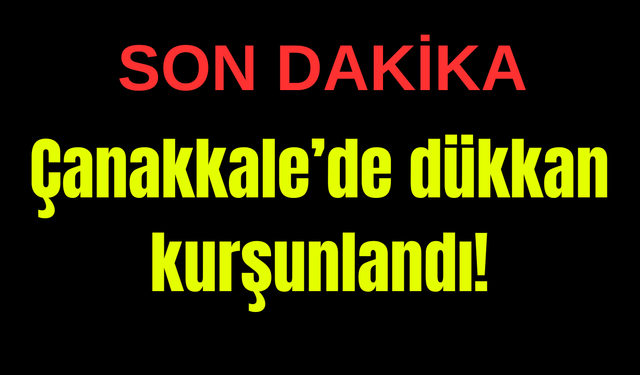 Çanakkale’de dükkan kurşunlandı!