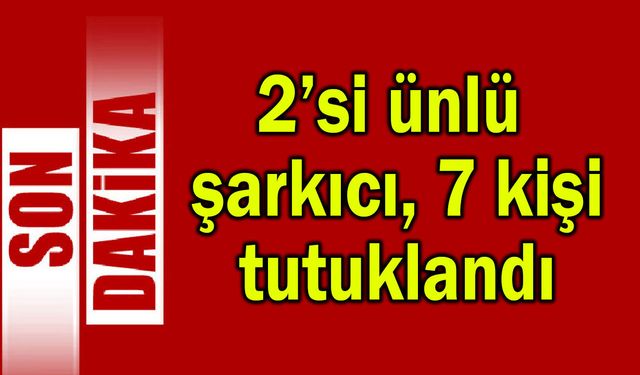 2’si ünlü şarkıcı 7 kişi tutuklandı