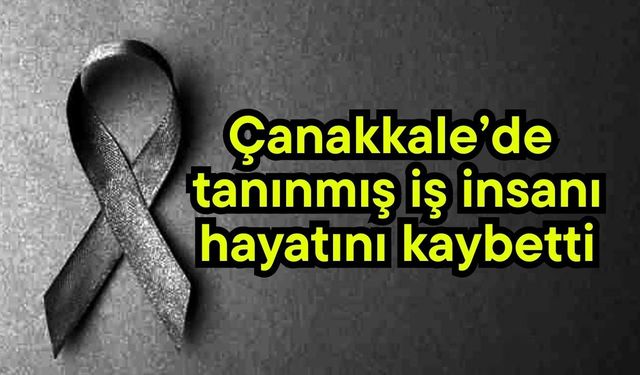 Çanakkale’de tanınmış iş insanı hayatını kaybetti