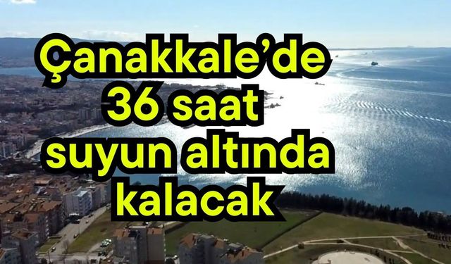 Çanakkale’de 36 saat suyun altında kalacak