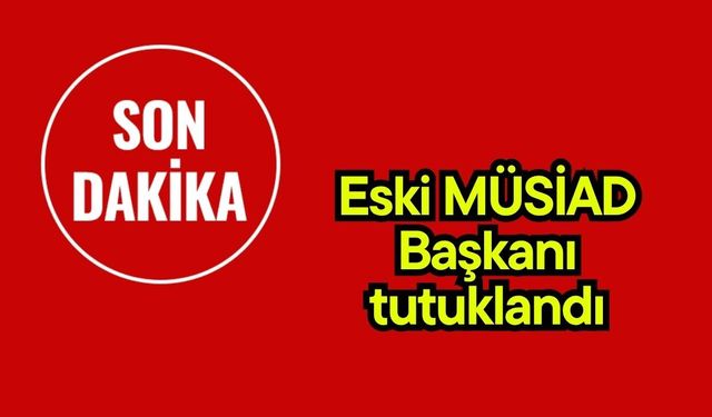 Eski MÜSİAD Başkanı tutuklandı