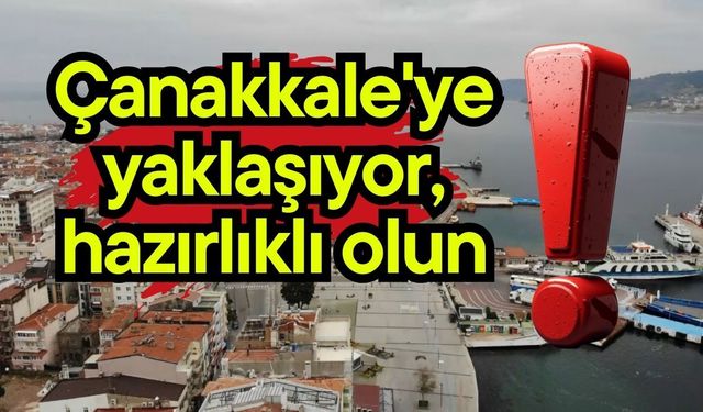 Çanakkale'ye yaklaşıyor, hazırlıklı olun!